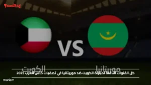 “kuwait vs mauritania”.. كل القنوات الناقلة لمباراة الكويت ضد موريتانيا في تصفيات كأس العرب 2025